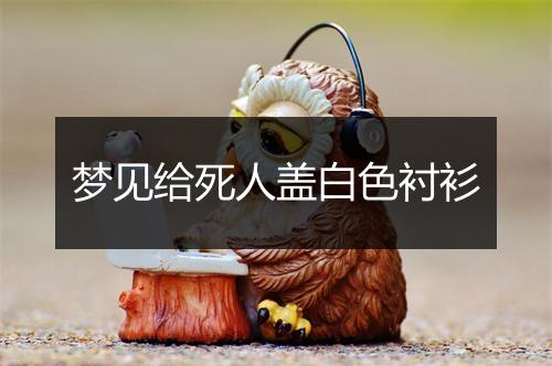 梦见给死人盖白色衬衫