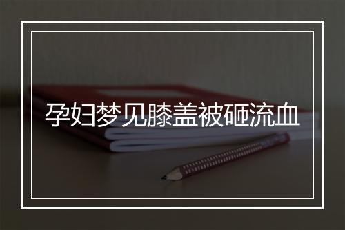 孕妇梦见膝盖被砸流血