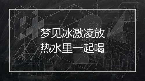 梦见冰激凌放热水里一起喝