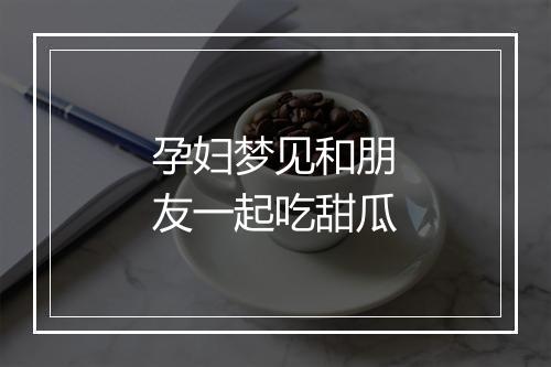 孕妇梦见和朋友一起吃甜瓜