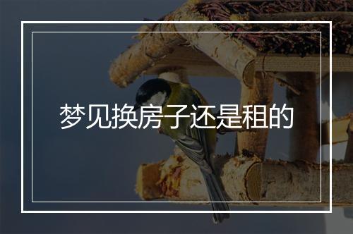 梦见换房子还是租的