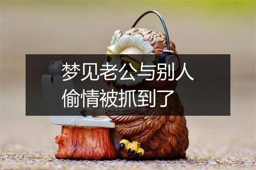 梦见老公与别人偷情被抓到了