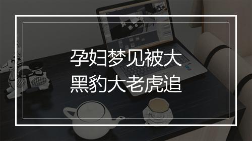 孕妇梦见被大黑豹大老虎追