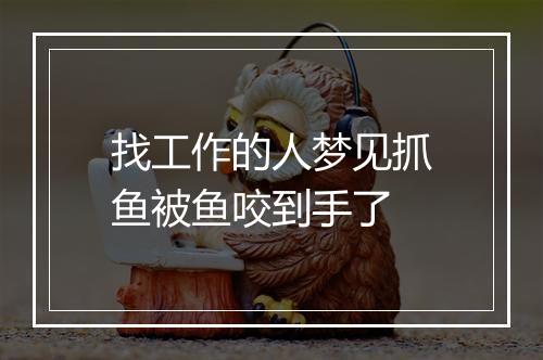 找工作的人梦见抓鱼被鱼咬到手了