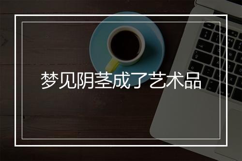 梦见阴茎成了艺术品