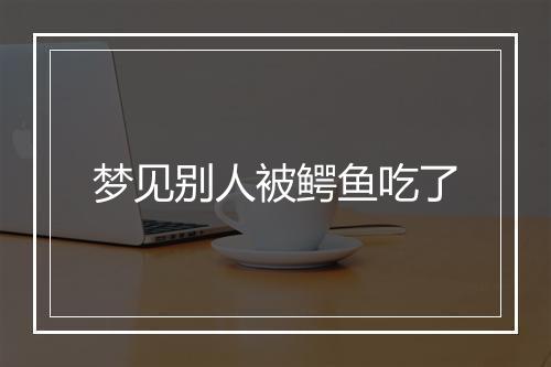 梦见别人被鳄鱼吃了