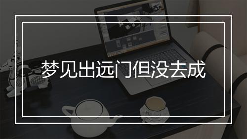 梦见出远门但没去成