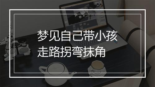 梦见自己带小孩走路拐弯抹角