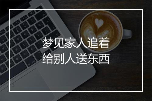 梦见家人追着给别人送东西