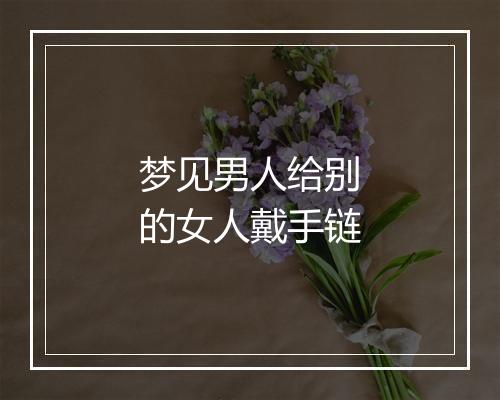 梦见男人给别的女人戴手链