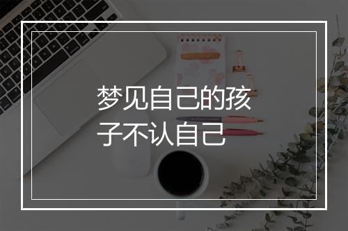 梦见自己的孩子不认自己