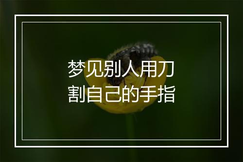 梦见别人用刀割自己的手指