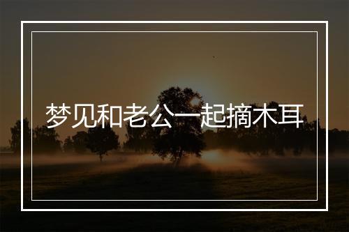 梦见和老公一起摘木耳