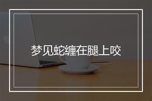 梦见蛇缠在腿上咬