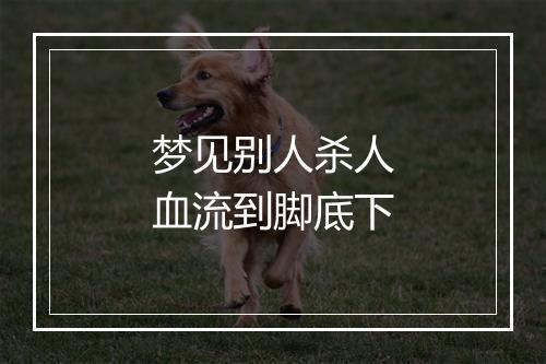 梦见别人杀人血流到脚底下