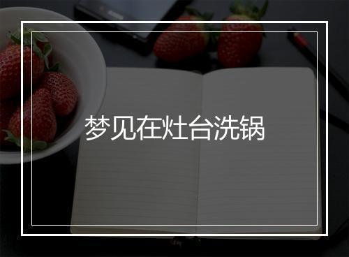 梦见在灶台洗锅