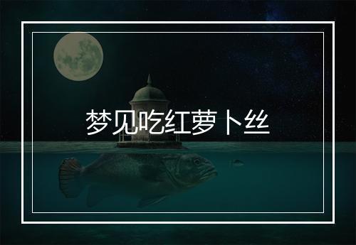 梦见吃红萝卜丝