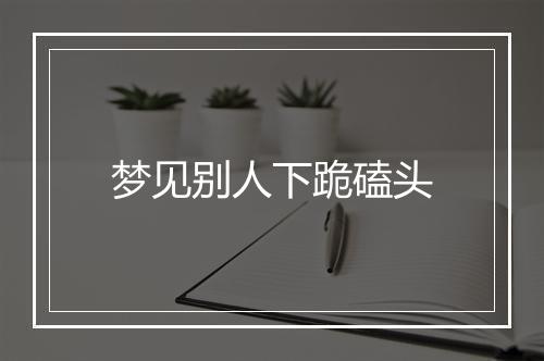 梦见别人下跪磕头