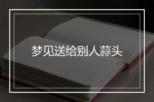 梦见送给别人蒜头