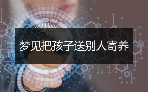 梦见把孩子送别人寄养