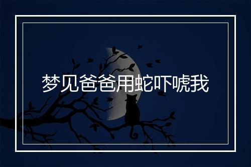 梦见爸爸用蛇吓唬我