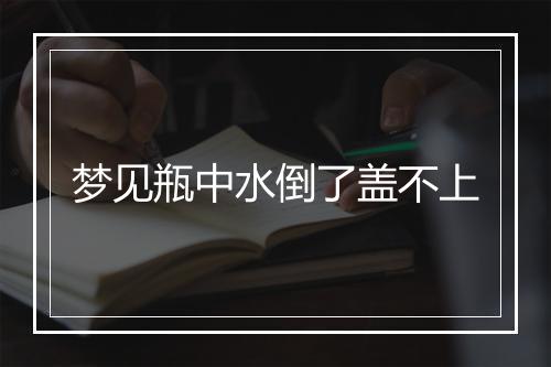 梦见瓶中水倒了盖不上