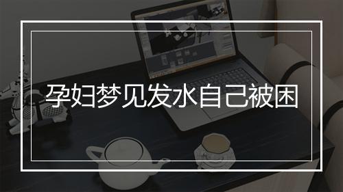 孕妇梦见发水自己被困