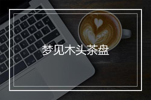 梦见木头茶盘