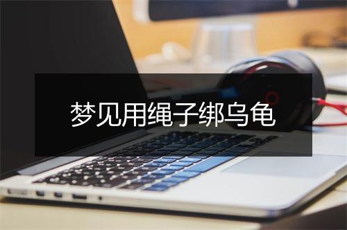 梦见用绳子绑乌龟