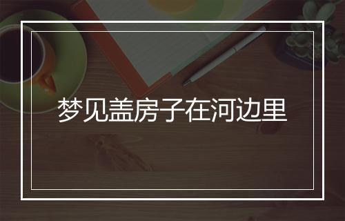 梦见盖房子在河边里