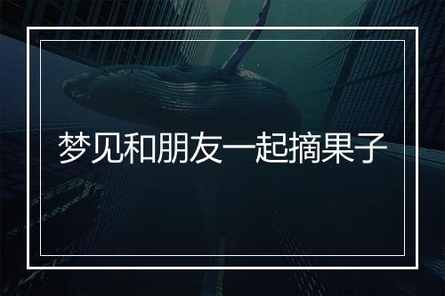 梦见和朋友一起摘果子