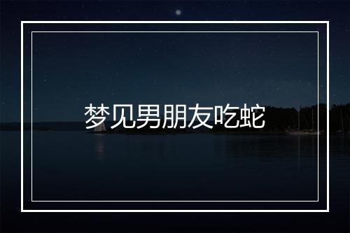 梦见男朋友吃蛇