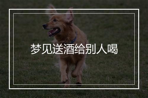 梦见送酒给别人喝