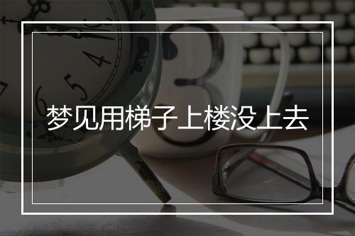 梦见用梯子上楼没上去