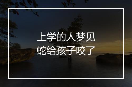 上学的人梦见蛇给孩子咬了