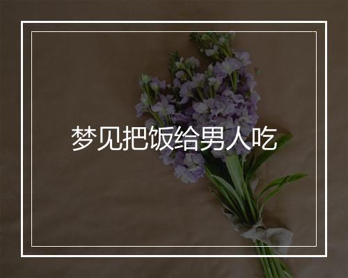 梦见把饭给男人吃