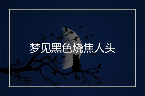 梦见黑色烧焦人头