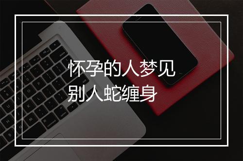 怀孕的人梦见别人蛇缠身