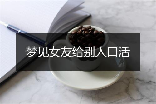 梦见女友给别人口活