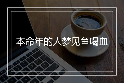 本命年的人梦见鱼喝血