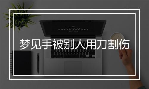 梦见手被别人用刀割伤