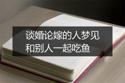 谈婚论嫁的人梦见和别人一起吃鱼