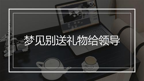 梦见别送礼物给领导