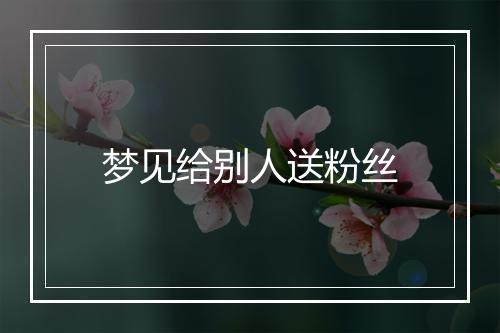 梦见给别人送粉丝