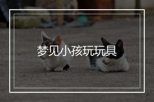 梦见小孩玩玩具