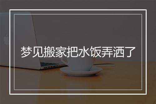 梦见搬家把水饭弄洒了