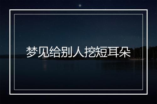 梦见给别人挖短耳朵