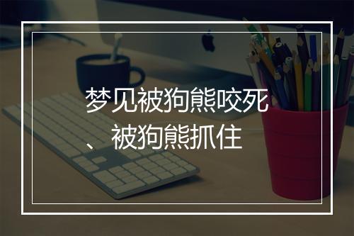 梦见被狗熊咬死、被狗熊抓住