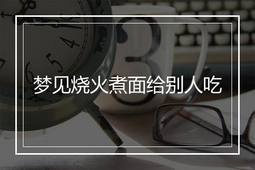 梦见烧火煮面给别人吃