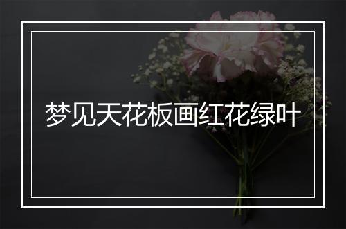 梦见天花板画红花绿叶